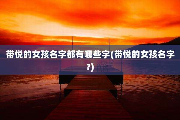 带悦的女孩名字都有哪些字(带悦的女孩名字?)