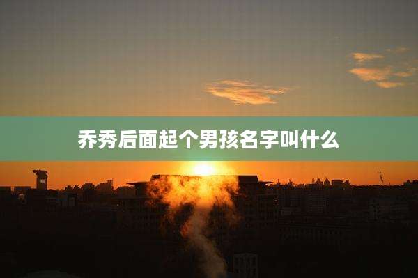 乔秀后面起个男孩名字叫什么