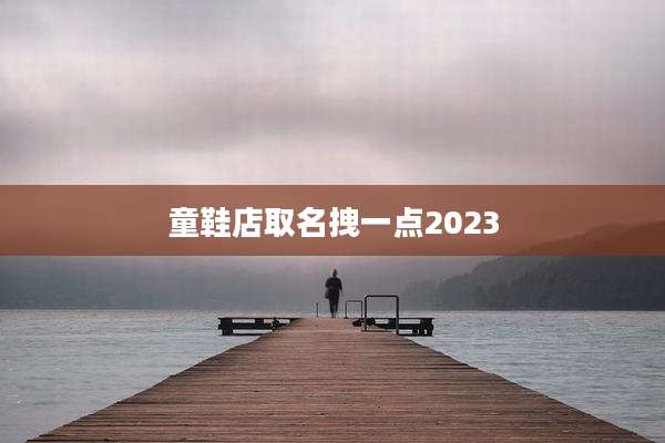童鞋店取名拽一点2023