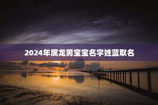 2024年属龙男宝宝名字姓蓝取名
