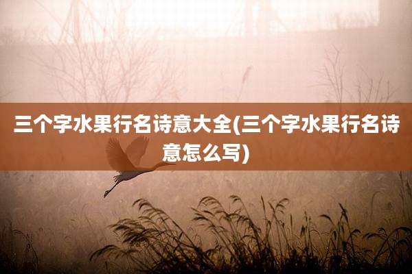 三个字水果行名诗意大全(三个字水果行名诗意怎么写)