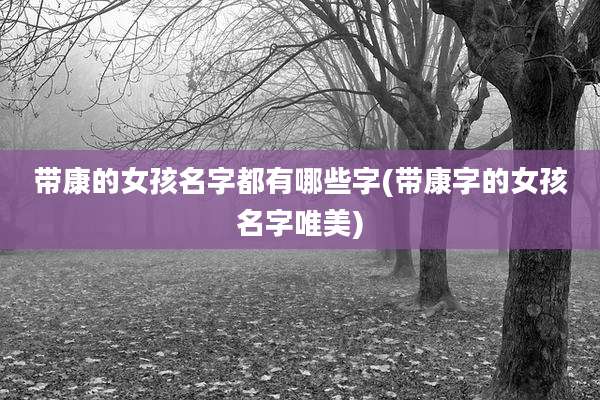 带康的女孩名字都有哪些字(带康字的女孩名字唯美)