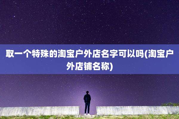 取一个特殊的淘宝户外店名字可以吗(淘宝户外店铺名称)