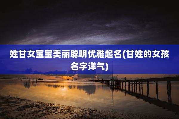 姓甘女宝宝美丽聪明优雅起名(甘姓的女孩名字洋气)