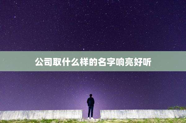 公司取什么样的名字响亮好听