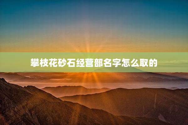 攀枝花砂石经营部名字怎么取的