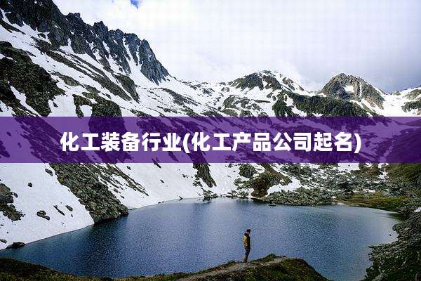 化工装备行业(化工产品公司起名)