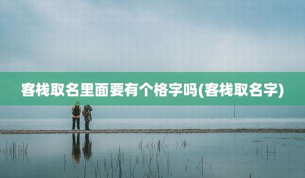 客栈取名里面要有个格字吗(客栈取名字)