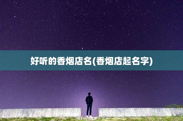 好听的香烟店名(香烟店起名字)
