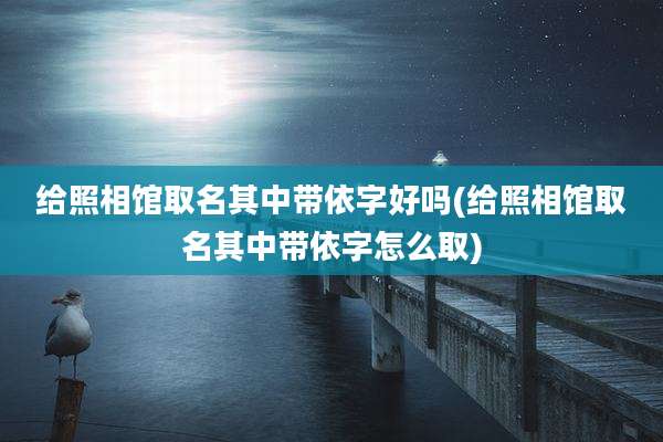 给照相馆取名其中带依字好吗(给照相馆取名其中带依字怎么取)