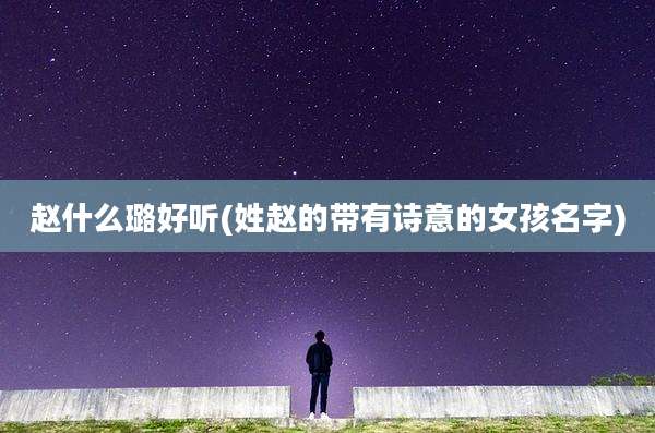 赵什么璐好听(姓赵的带有诗意的女孩名字)