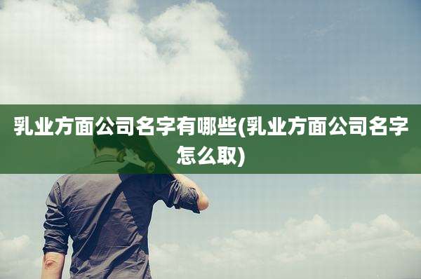 乳业方面公司名字有哪些(乳业方面公司名字怎么取)