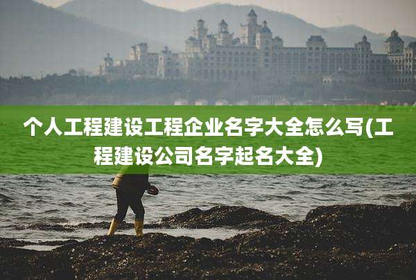 个人工程建设工程企业名字大全怎么写(工程建设公司名字起名大全)