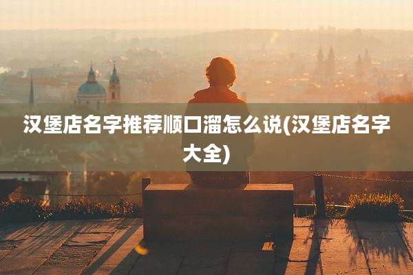 汉堡店名字推荐顺口溜怎么说(汉堡店名字大全)