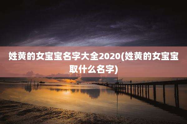 姓黄的女宝宝名字大全2020(姓黄的女宝宝取什么名字)