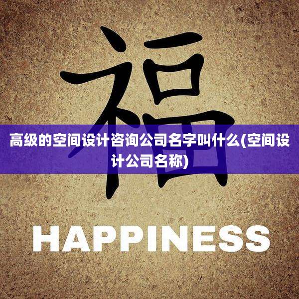 高级的空间设计咨询公司名字叫什么(空间设计公司名称)