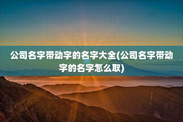 公司名字带动字的名字大全(公司名字带动字的名字怎么取)