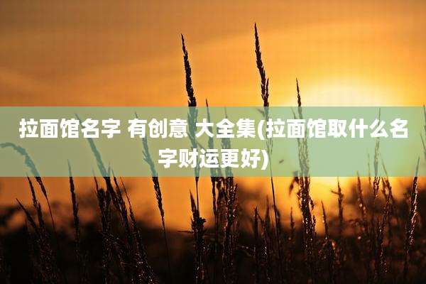 拉面馆名字 有创意 大全集(拉面馆取什么名字财运更好)