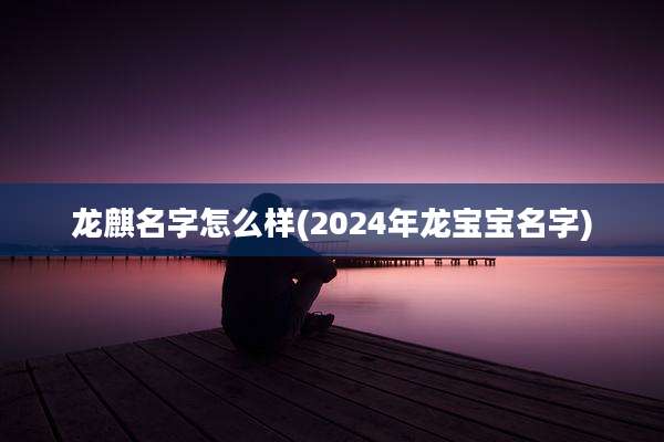 龙麒名字怎么样(2024年龙宝宝名字)