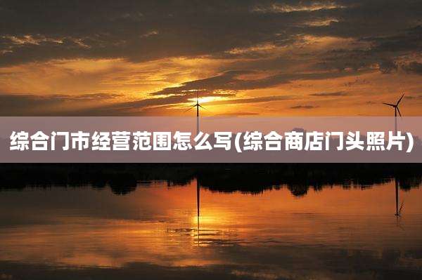 综合门市经营范围怎么写(综合商店门头照片)