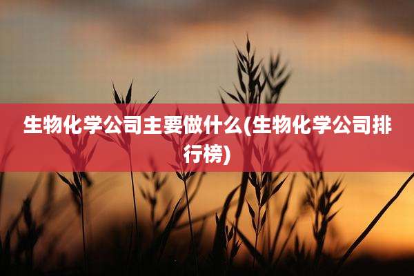 生物化学公司主要做什么(生物化学公司排行榜)