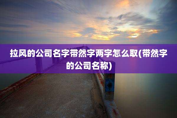 拉风的公司名字带然字两字怎么取(带然字的公司名称)
