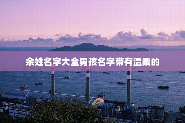 余姓名字大全男孩名字带有温柔的