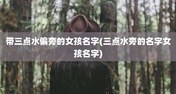 带三点水偏旁的女孩名字(三点水旁的名字女孩名字)