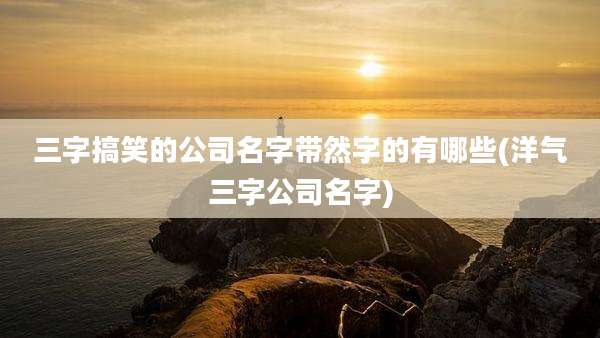 三字搞笑的公司名字带然字的有哪些(洋气三字公司名字)