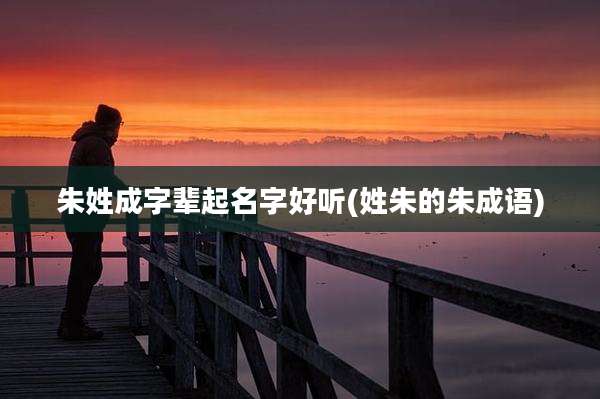 朱姓成字辈起名字好听(姓朱的朱成语)