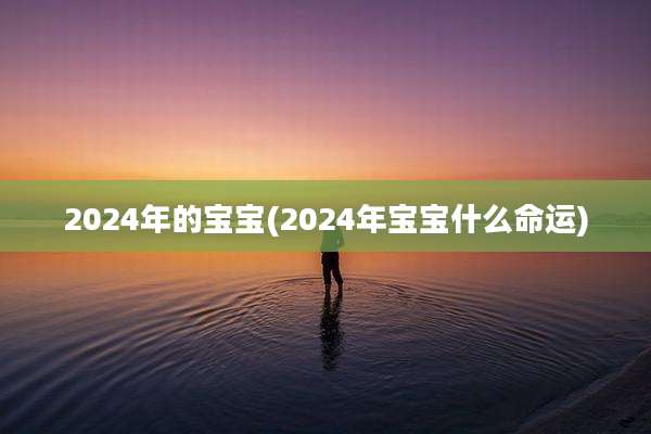 2024年的宝宝(2024年宝宝什么命运)