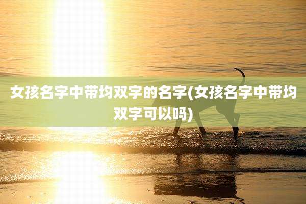 女孩名字中带均双字的名字(女孩名字中带均双字可以吗)