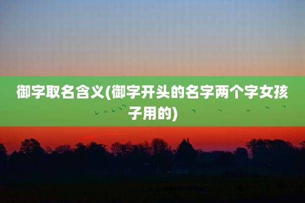 御字取名含义(御字开头的名字两个字女孩子用的)