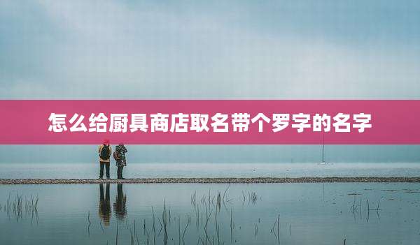 怎么给厨具商店取名带个罗字的名字