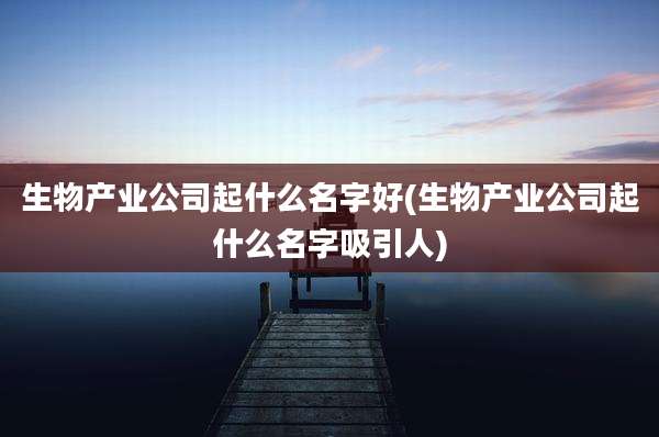 生物产业公司起什么名字好(生物产业公司起什么名字吸引人)