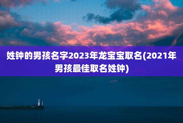 姓钟的男孩名字2023年龙宝宝取名(2021年男孩最佳取名姓钟)