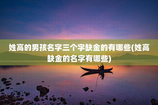 姓高的男孩名字三个字缺金的有哪些(姓高缺金的名字有哪些)