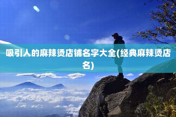 吸引人的麻辣烫店铺名字大全(经典麻辣烫店名)