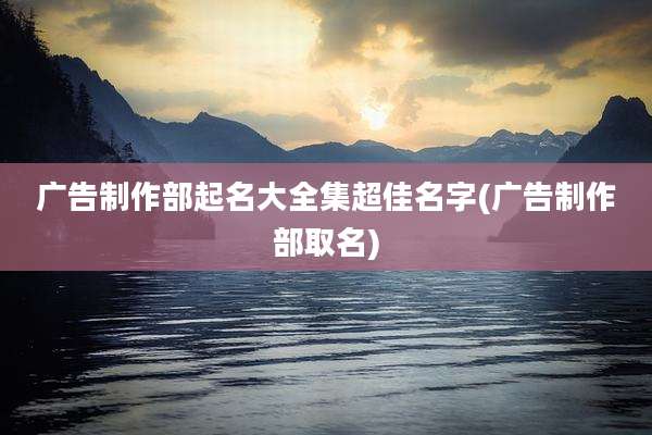 广告制作部起名大全集超佳名字(广告制作部取名)