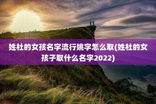 姓杜的女孩名字流行姚字怎么取(姓杜的女孩子取什么名字2022)