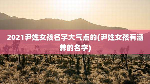 2021尹姓女孩名字大气点的(尹姓女孩有涵养的名字)