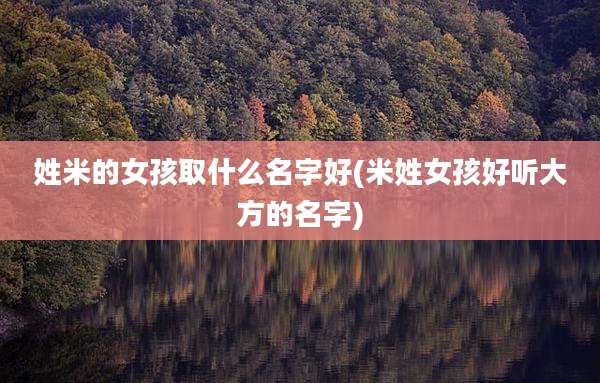 姓米的女孩取什么名字好(米姓女孩好听大方的名字)
