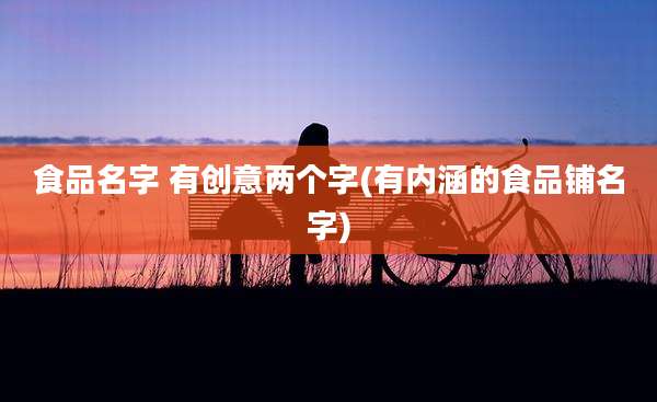食品名字 有创意两个字(有内涵的食品铺名字)