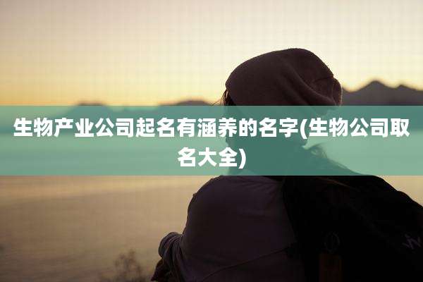 生物产业公司起名有涵养的名字(生物公司取名大全)