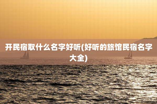 开民宿取什么名字好听(好听的旅馆民宿名字大全)