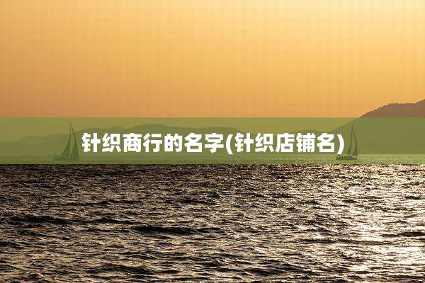 针织商行的名字(针织店铺名)