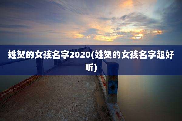 姓贺的女孩名字2020(姓贺的女孩名字超好听)