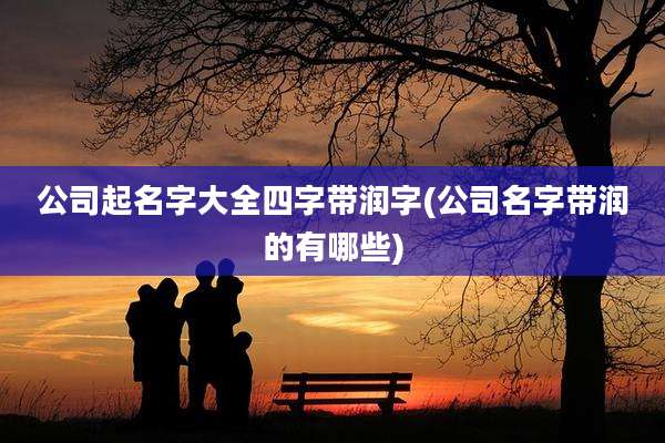 公司起名字大全四字带润字(公司名字带润的有哪些)