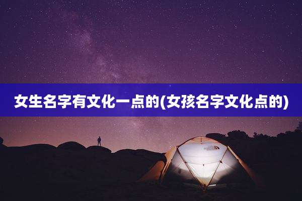 女生名字有文化一点的(女孩名字文化点的)