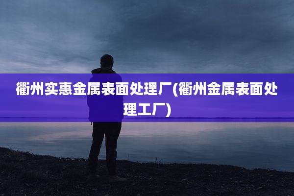 衢州实惠金属表面处理厂(衢州金属表面处理工厂)